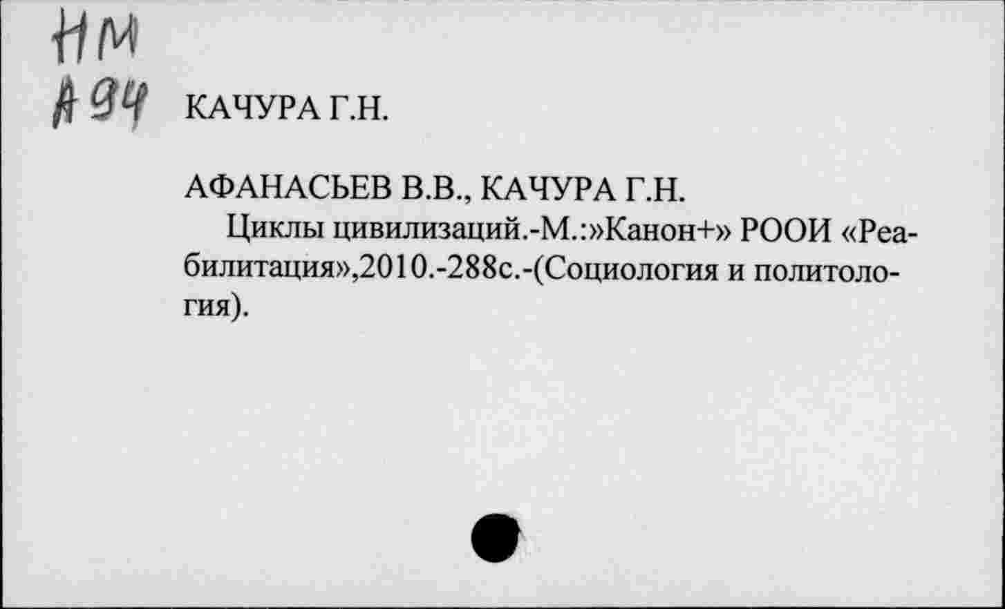 ﻿КАЧУРА Г.Н.
АФАНАСЬЕВ В.В., КАЧУРА Г.Н.
Циклы цивилизаций.-М.:»Канон+» РООН «Реабилитация»,2010.-288с.-(Социология и политология).